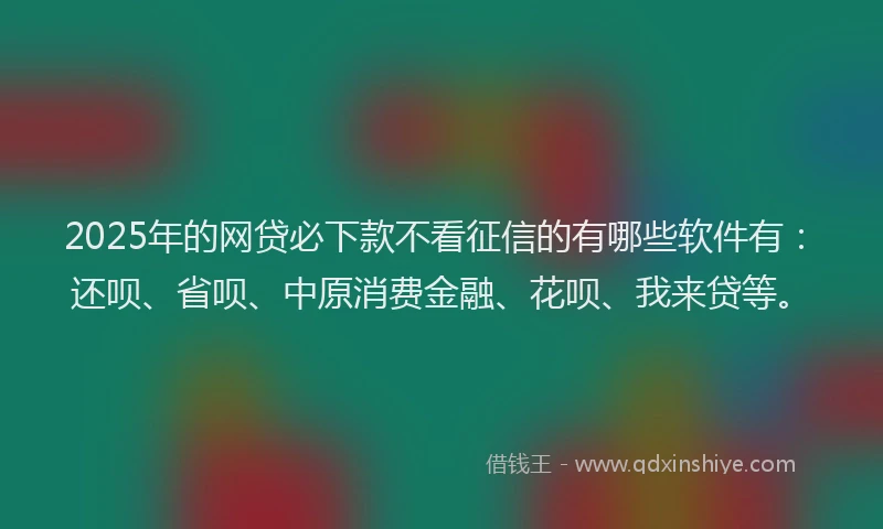 2025年的网贷必下款不看征信的有哪些软件有：还呗、省呗、中原消费金融、花呗、我来贷等。