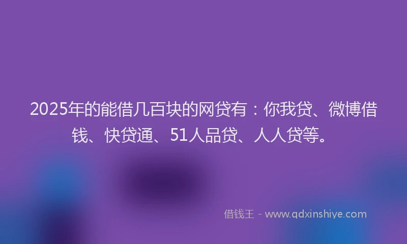 2025年的能借几百块的网贷有：你我贷、微博借钱、快贷通、51人品贷、人人贷等。