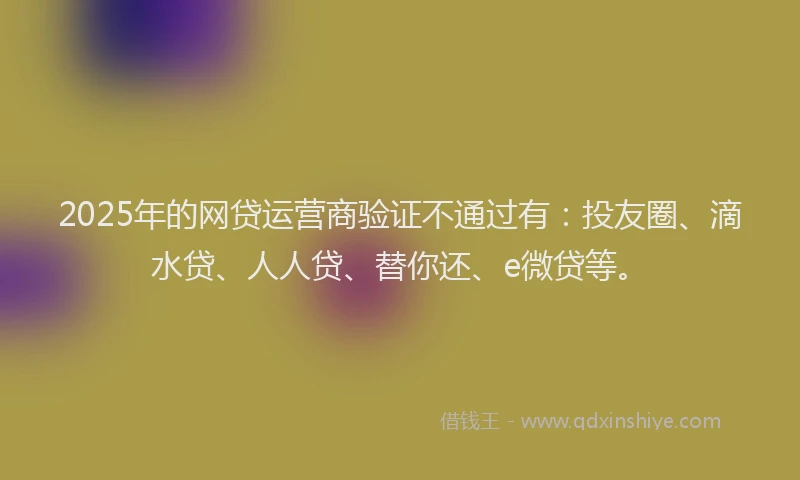 2025年的网贷运营商验证不通过有：投友圈、滴水贷、人人贷、替你还、e微贷等。