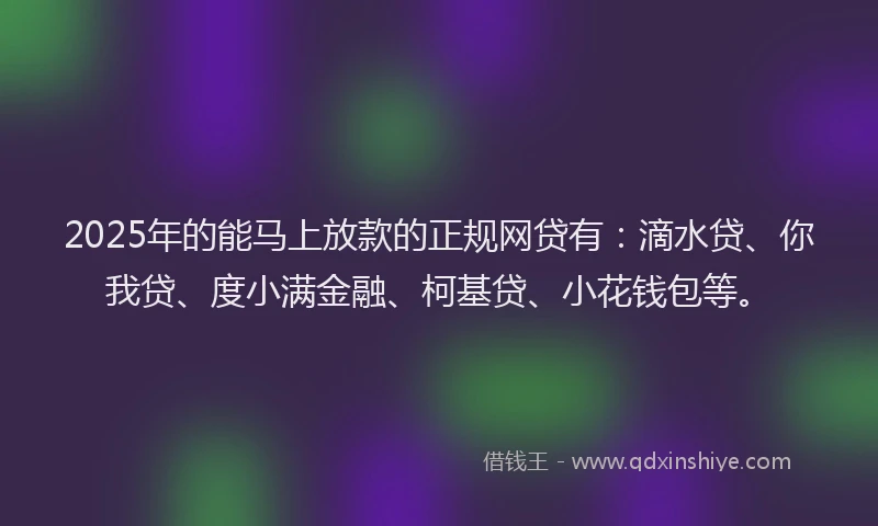 2025年的能马上放款的正规网贷有：滴水贷、你我贷、度小满金融、柯基贷、小花钱包等。