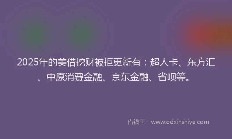 2025年的美借挖财被拒更新有：超人卡、东方汇、中原消费金融、京东金融、省呗等。