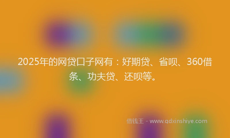 2025年的网贷口子网有：好期贷、省呗、360借条、功夫贷、还呗等。