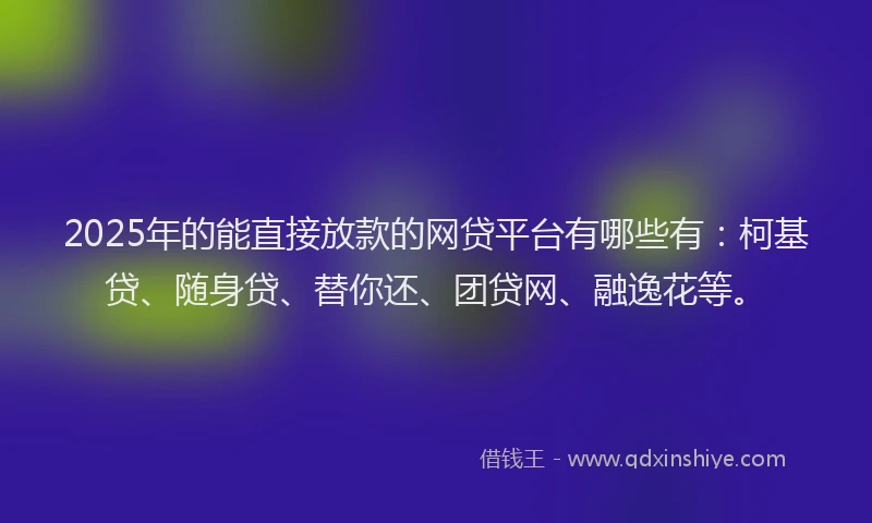 2025年的能直接放款的网贷平台有哪些有：柯基贷、随身贷、替你还、团贷网、融逸花等。