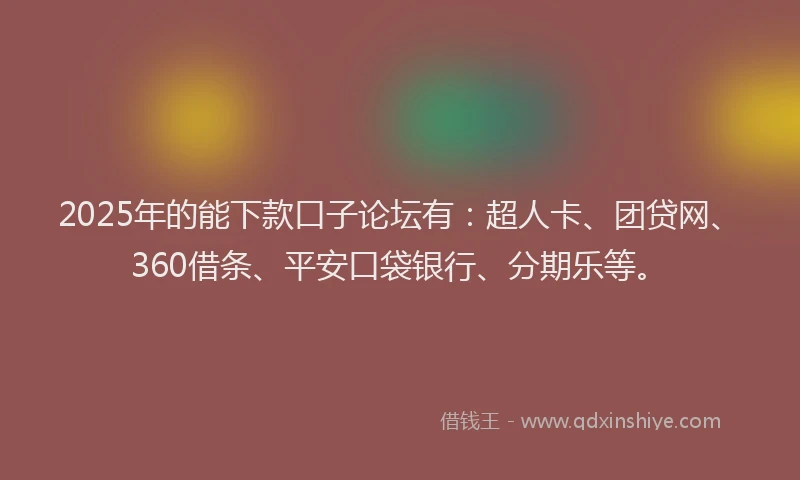 2025年的能下款口子论坛有：超人卡、团贷网、360借条、平安口袋银行、分期乐等。