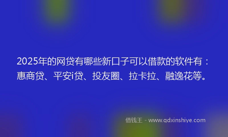 2025年的网贷有哪些新口子可以借款的软件有：惠商贷、平安i贷、投友圈、拉卡拉、融逸花等。