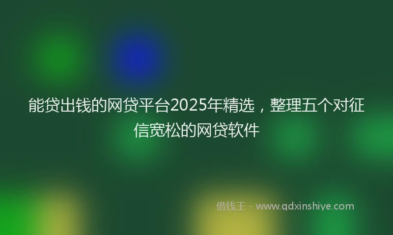 能贷出钱的网贷平台2025年精选，整理五个对征信宽松的网贷软件