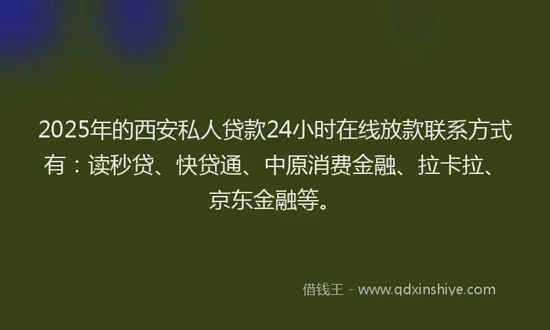 2025年的西安私人贷款24小时在线放款联系方式有：读秒贷、快贷通、中原消费金融、拉卡拉、京东金融等。