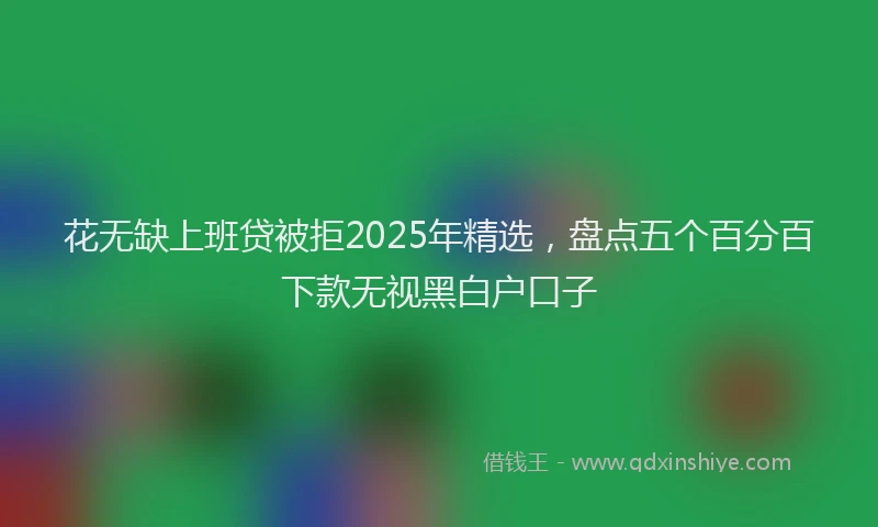 花无缺上班贷被拒2025年精选，盘点五个百分百下款无视黑白户口子