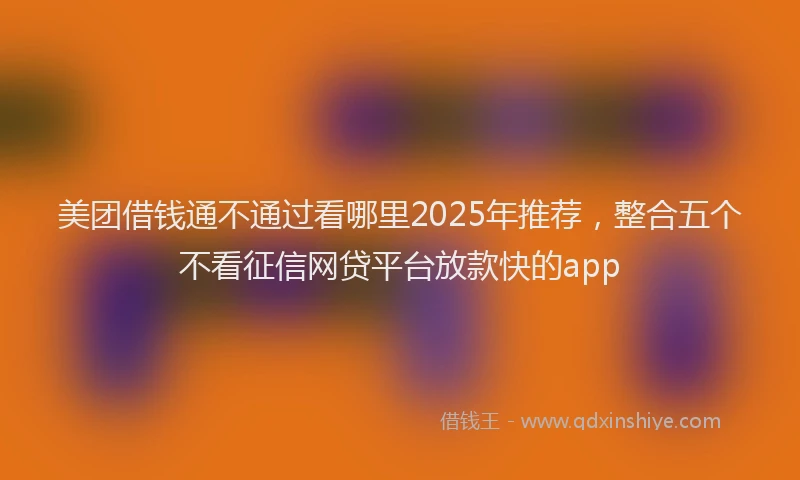 美团借钱通不通过看哪里2025年推荐，整合五个不看征信网贷平台放款快的app