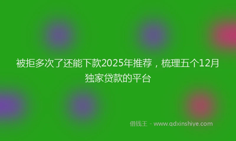 被拒多次了还能下款2025年推荐，梳理五个12月独家贷款的平台