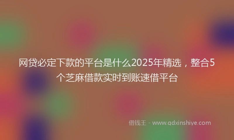 网贷必定下款的平台是什么2025年精选，整合5个芝麻借款实时到账速借平台