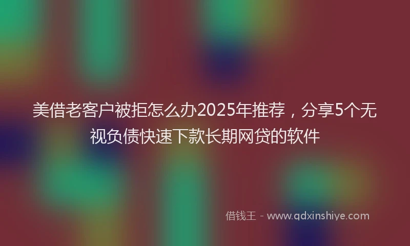 美借老客户被拒怎么办2025年推荐，分享5个无视负债快速下款长期网贷的软件