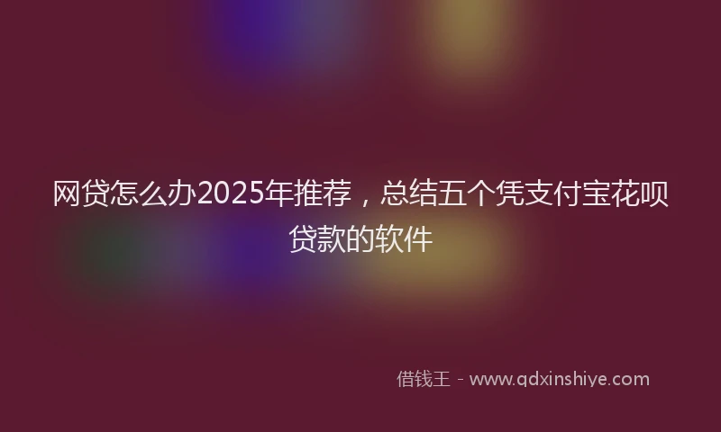 网贷怎么办2025年推荐，总结五个凭支付宝花呗贷款的软件