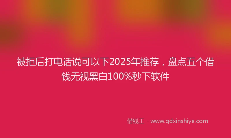 被拒后打电话说可以下2025年推荐，盘点五个借钱无视黑白100%秒下软件