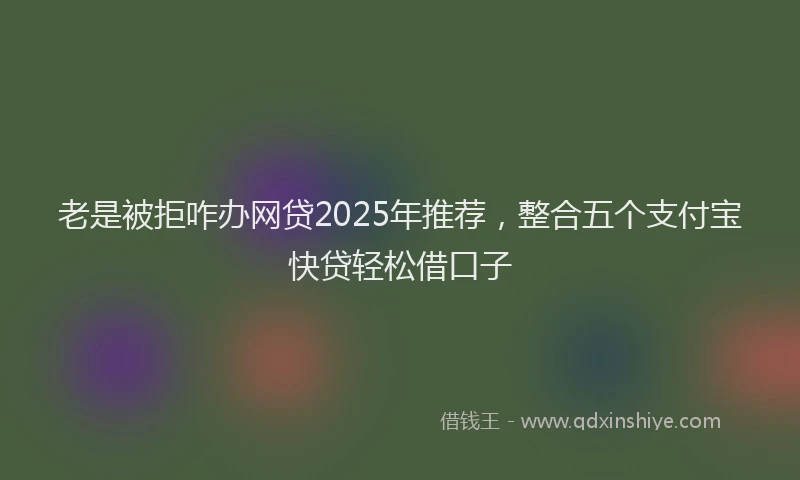 老是被拒咋办网贷2025年推荐，整合五个支付宝快贷轻松借口子