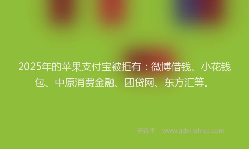 2025年的苹果支付宝被拒有：微博借钱、小花钱包、中原消费金融、团贷网、东方汇等。