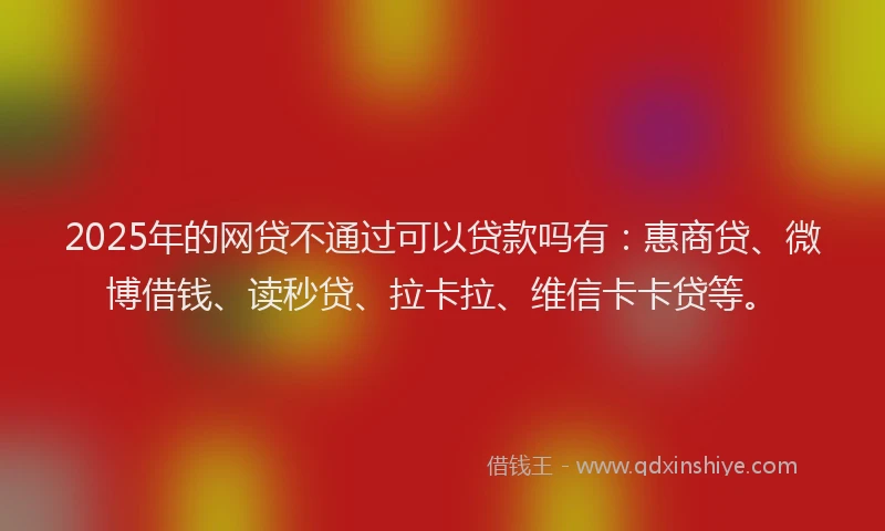 2025年的网贷不通过可以贷款吗有：惠商贷、微博借钱、读秒贷、拉卡拉、维信卡卡贷等。