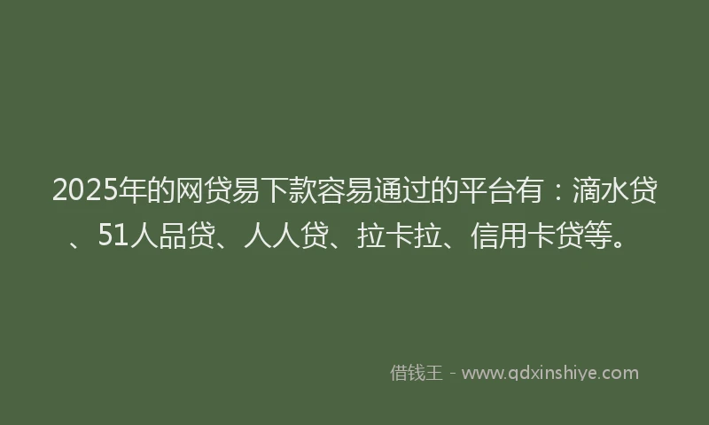 2025年的网贷易下款容易通过的平台有：滴水贷、51人品贷、人人贷、拉卡拉、信用卡贷等。