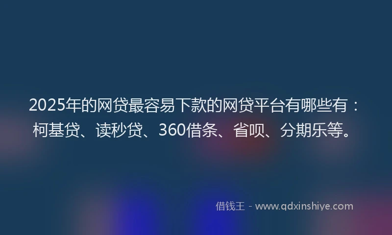 2025年的网贷最容易下款的网贷平台有哪些有：柯基贷、读秒贷、360借条、省呗、分期乐等。