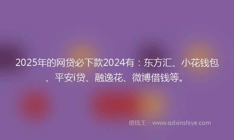 2025年的网贷必下款2024有：东方汇、小花钱包、平安i贷、融逸花、微博借钱等。