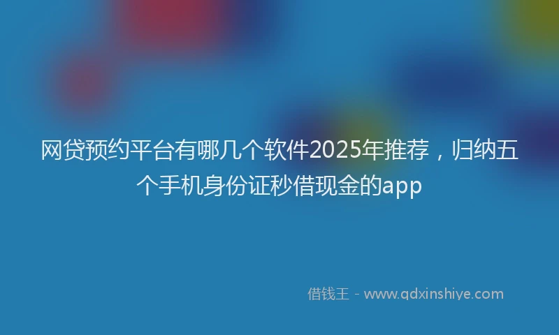 网贷预约平台有哪几个软件2025年推荐，归纳五个手机身份证秒借现金的app