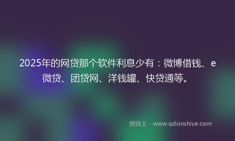 2025年的网贷那个软件利息少有：微博借钱、e微贷、团贷网、洋钱罐、快贷通等。