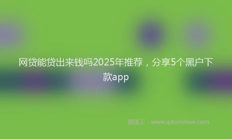 网贷能贷出来钱吗2025年推荐，分享5个黑户下款app