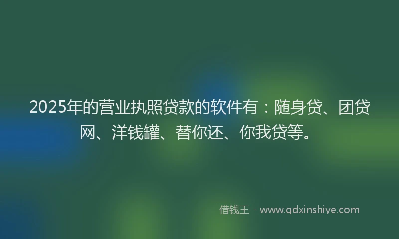 2025年的营业执照贷款的软件有：随身贷、团贷网、洋钱罐、替你还、你我贷等。