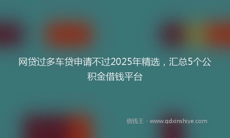 网贷过多车贷申请不过2025年精选，汇总5个公积金借钱平台