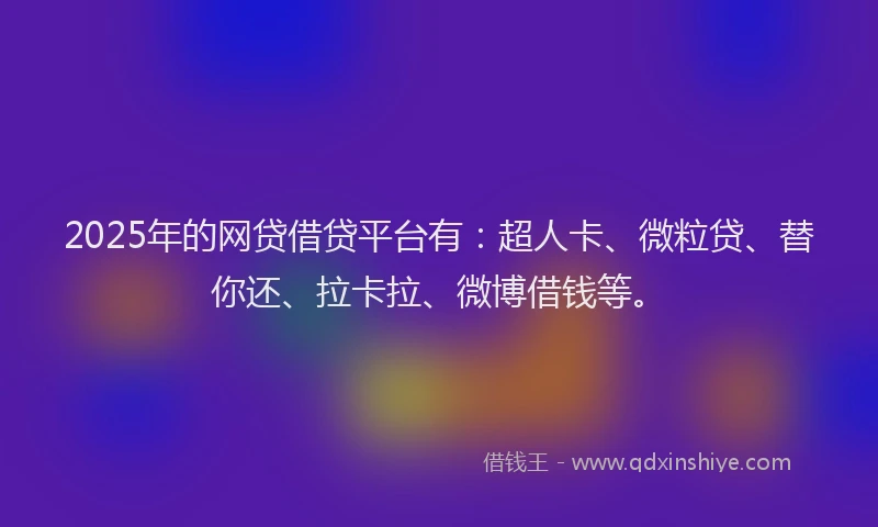 2025年的网贷借贷平台有：超人卡、微粒贷、替你还、拉卡拉、微博借钱等。