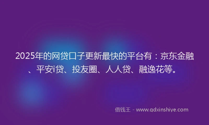 2025年的网贷口子更新最快的平台有：京东金融、平安i贷、投友圈、人人贷、融逸花等。