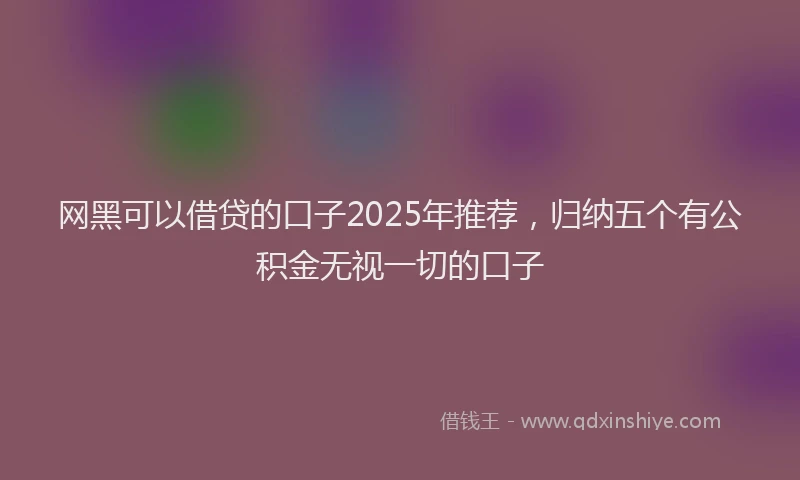 网黑可以借贷的口子2025年推荐，归纳五个有公积金无视一切的口子