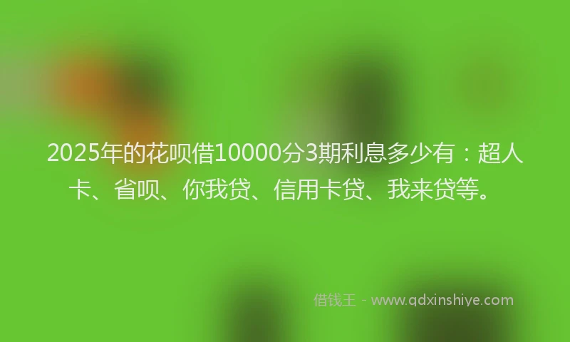 2025年的花呗借10000分3期利息多少有：超人卡、省呗、你我贷、信用卡贷、我来贷等。