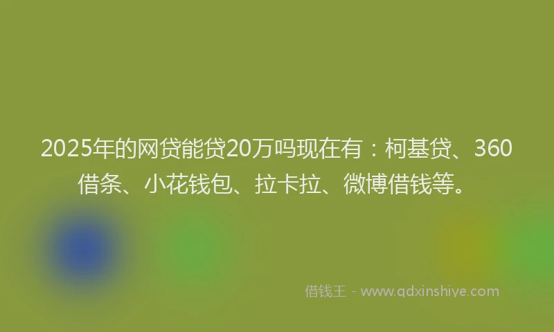 2025年的网贷能贷20万吗现在有：柯基贷、360借条、小花钱包、拉卡拉、微博借钱等。