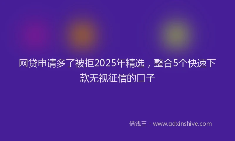 网贷申请多了被拒2025年精选，整合5个快速下款无视征信的口子