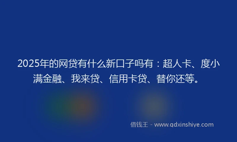 2025年的网贷有什么新口子吗有：超人卡、度小满金融、我来贷、信用卡贷、替你还等。