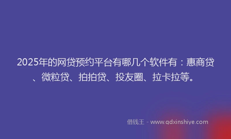 2025年的网贷预约平台有哪几个软件有：惠商贷、微粒贷、拍拍贷、投友圈、拉卡拉等。