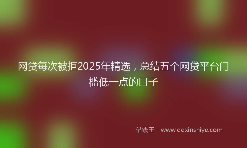 网贷每次被拒2025年精选，总结五个网贷平台门槛低一点的口子