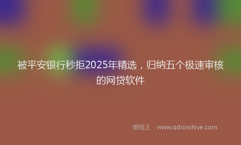 被平安银行秒拒2025年精选，归纳五个极速审核的网贷软件