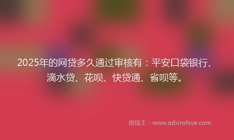2025年的网贷多久通过审核有：平安口袋银行、滴水贷、花呗、快贷通、省呗等。