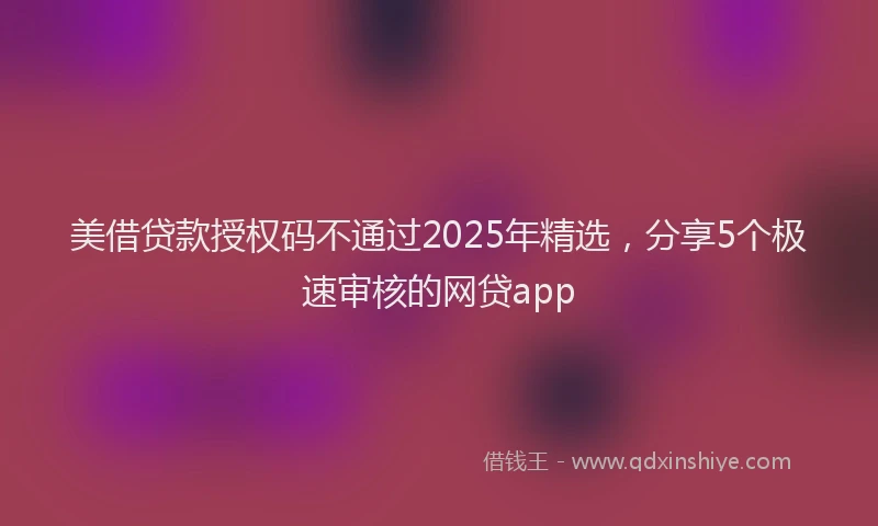 美借贷款授权码不通过2025年精选，分享5个极速审核的网贷app