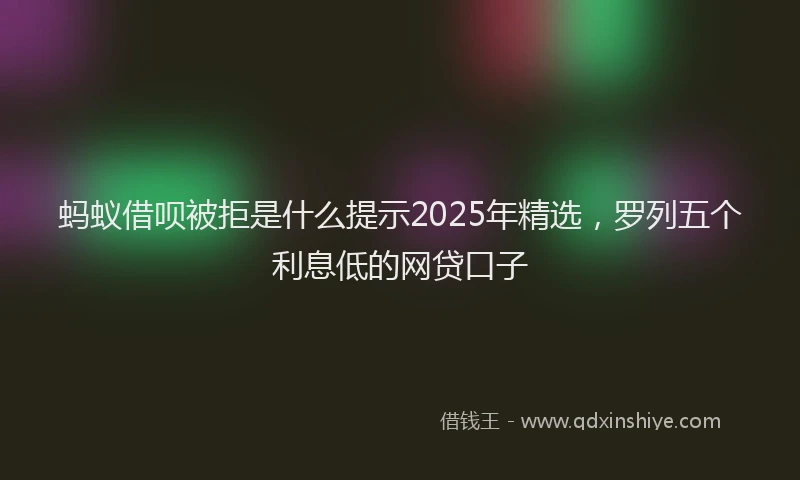 蚂蚁借呗被拒是什么提示2025年精选，罗列五个利息低的网贷口子
