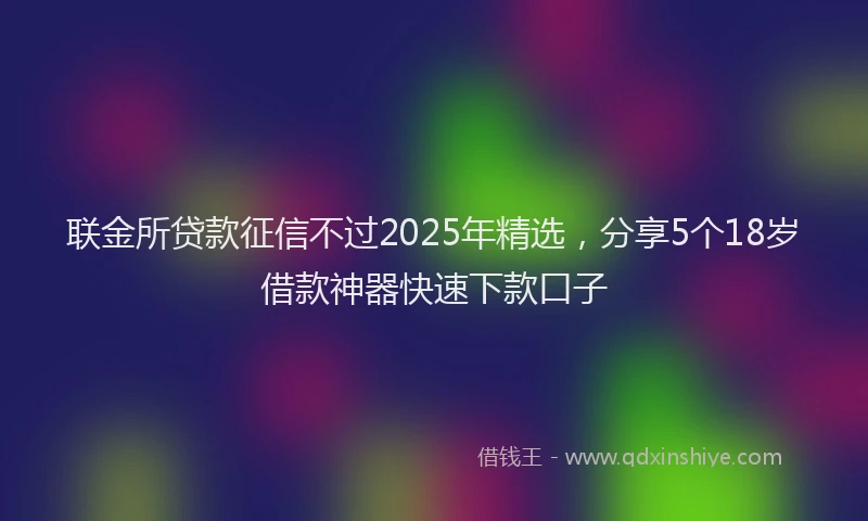 联金所贷款征信不过2025年精选，分享5个18岁借款神器快速下款口子