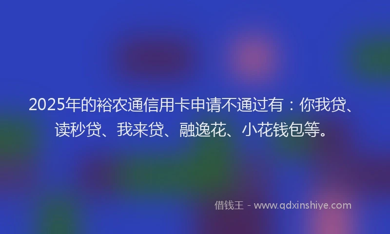 2025年的裕农通信用卡申请不通过有：你我贷、读秒贷、我来贷、融逸花、小花钱包等。