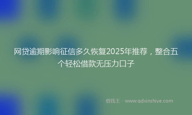 网贷逾期影响征信多久恢复2025年推荐，整合五个轻松借款无压力口子