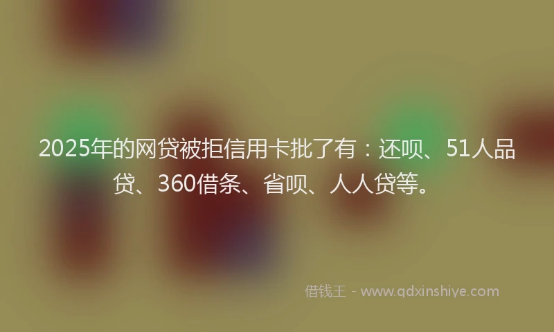 2025年的网贷被拒信用卡批了有：还呗、51人品贷、360借条、省呗、人人贷等。