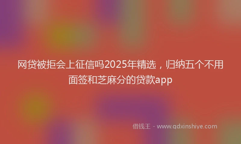 网贷被拒会上征信吗2025年精选，归纳五个不用面签和芝麻分的贷款app