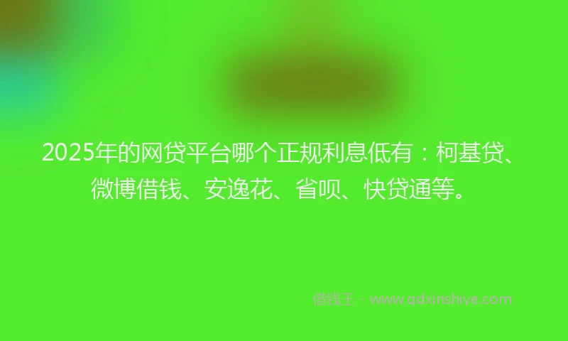 2025年的网贷平台哪个正规利息低有：柯基贷、微博借钱、安逸花、省呗、快贷通等。