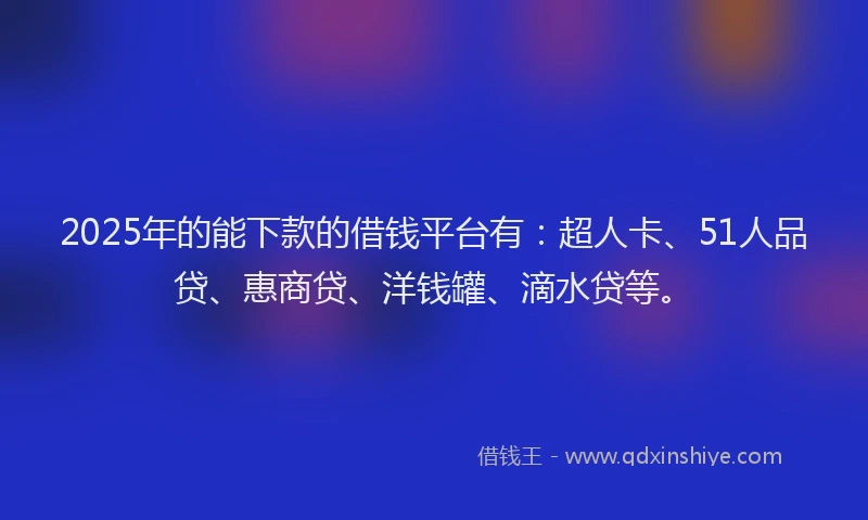 2025年的能下款的借钱平台有：超人卡、51人品贷、惠商贷、洋钱罐、滴水贷等。