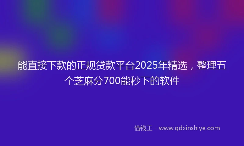 能直接下款的正规贷款平台2025年精选，整理五个芝麻分700能秒下的软件